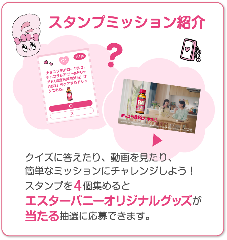 スタンプミッション紹介 クイズに答えたり、動画を見たり、​簡単なミッションにチャレンジしよう！​スタンプを４個集めるとエスターバニーオリジナルグッズが当たる抽選に応募できます。