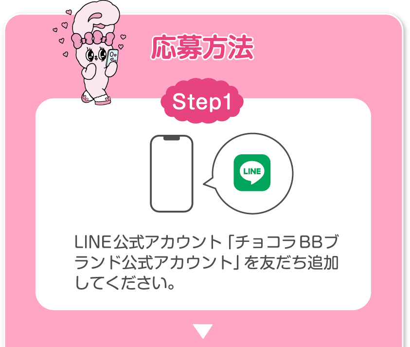応募方法 Step1 LINE公式アカウント「チョコラBBブランド公式アカウント」を友だち追加してください。