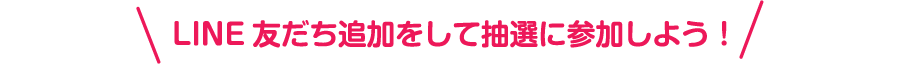 LINE友だち追加をして抽選に参加しよう！