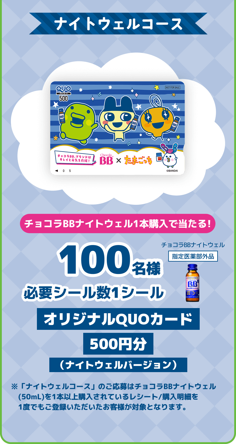 
      ナイトウェルコース　チョコラBBナイトウェル1本購入で当たる!　100名様　必要シール数1シール　オリジナルQUOカード 500円分（ （ナイトウェルバージョン）※「ナイトウェルコース」のご応募はチョコラBBナイトウェル(50mL)を1本以上購入されているレシート/購入明細を1度でもご登録いただいたお客様が対象となります。