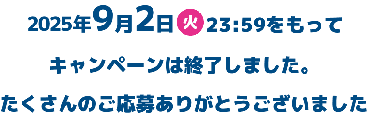 2025年9月2日（火）をもってキャンペーンは終了しました。たくさんのご応募ありがとうございました。