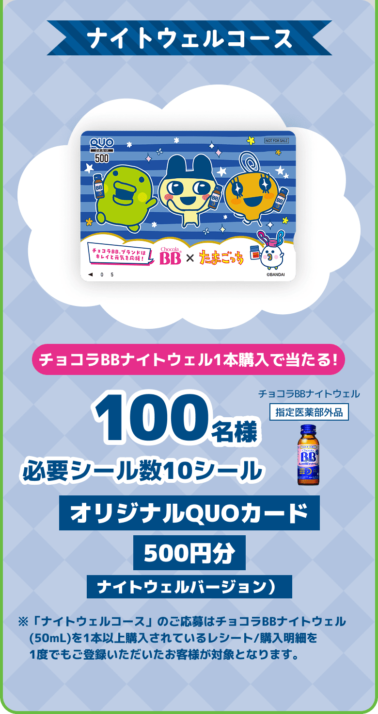 
      ナイトウェルコース　チョコラBBナイトウェル1本購入で当たる!　100名様　必要シール数1シール　オリジナルQUOカード 500円分（ （ナイトウェルバージョン）※「ナイトウェルコース」のご応募はチョコラBBナイトウェル(50mL)を1本以上購入されているレシート/購入明細を1度でもご登録いただいたお客様が対象となります。