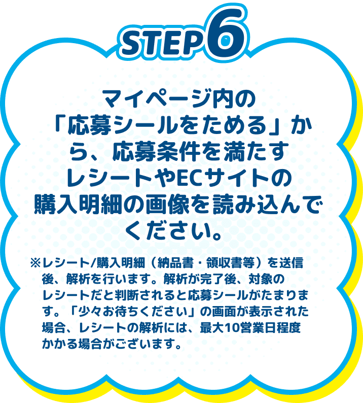 
          STEP6　当落の結果がその場でわかります。当選された場合は、発送先情報の入力へ！　※発送先情報を登録後、2週間前後を目安に発送を予定しております。諸事情により発送が遅れる場合もございますのであらかじめご了承ください。※「わくわくコース」は、賞品製造の関係上、8月上旬以降の発送を予定しています。