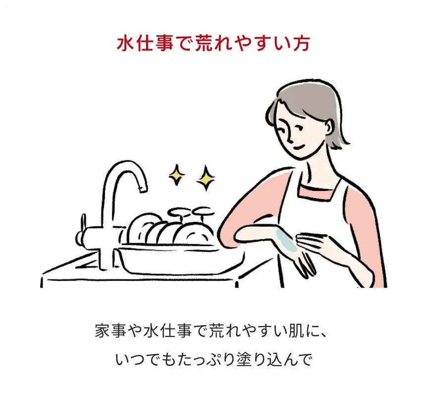 水仕事で荒れやすい方：家事や水仕事で荒れやすい肌に、いつでもたっぷり塗り込んで