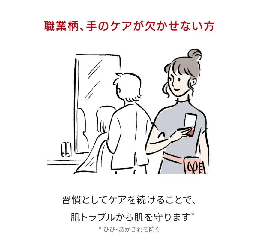 職業柄、手のケアが欠かせない方：習慣としてケアを続けることで肌機能を高め、肌トラブルから肌を守ります * ひび・あかぎれを防ぐ