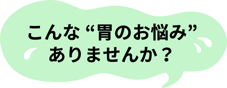 こんな“胃のお悩み”ありませんか?