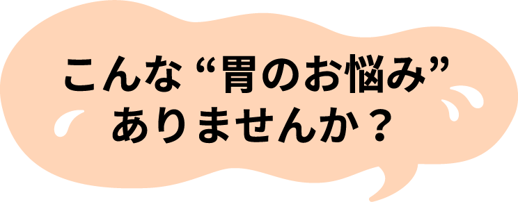 こんな“胃のお悩み”ありませんか？