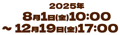 2025年8月1日(金)10:00～12月19日(金)17:00