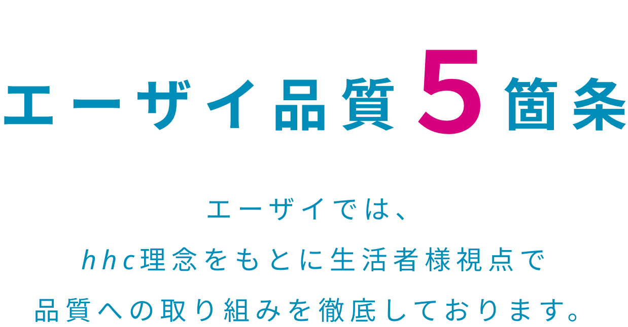 エーザイ品質5箇条 エーザイでは、hhc理念をもとに生活者様視点で品質への取り組みを徹底しております。