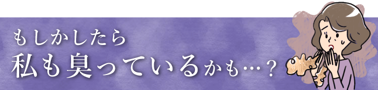 もしかしたら私も臭っているかも