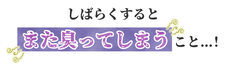 しばらくするとまた臭ってしまうこと…!