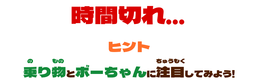 時間切れ... ヒント 乗り物とボーちゃんに注目してみよう!